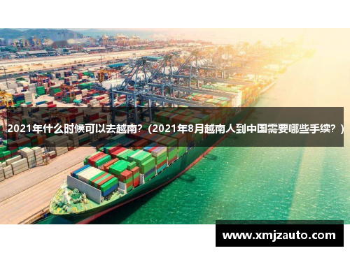 2021年什么时候可以去越南？(2021年8月越南人到中国需要哪些手续？)