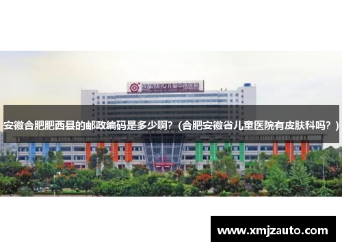 安徽合肥肥西县的邮政编码是多少啊？(合肥安徽省儿童医院有皮肤科吗？)