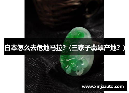 白本怎么去危地马拉？(三家子翡翠产地？)