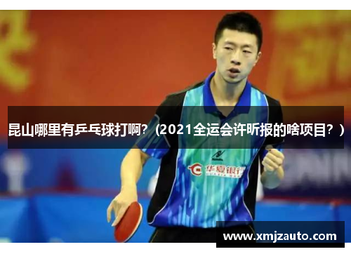 昆山哪里有乒乓球打啊？(2021全运会许昕报的啥项目？)