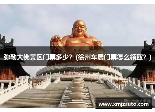 弥勒大佛景区门票多少？(徐州车展门票怎么领取？)