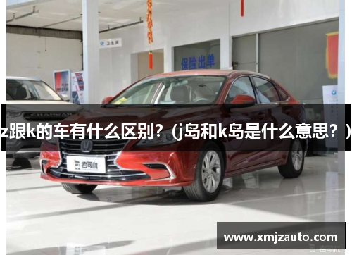 z跟k的车有什么区别？(j岛和k岛是什么意思？)